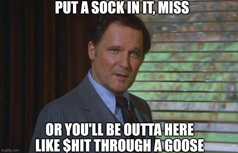 Dean Wormer | PUT A SOCK IN IT, MISS OR YOU'LL BE OUTTA HERE LIKE $HIT THROUGH A GOOSE | image tagged in dean wormer | made w/ Imgflip meme maker