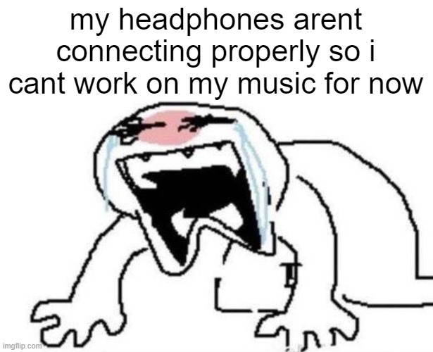 i HAVE to get wired headphones sooner or later dawg fuck bluetooth honestly its so unreliable | my headphones arent connecting properly so i cant work on my music for now | made w/ Imgflip meme maker