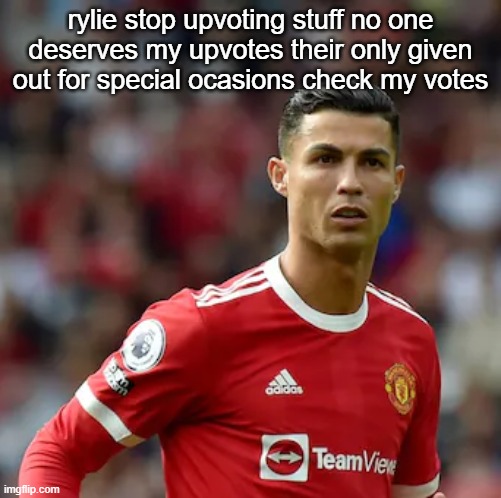 Ronaldo | rylie stop upvoting stuff no one deserves my upvotes their only given out for special ocasions check my votes | image tagged in ronaldo | made w/ Imgflip meme maker