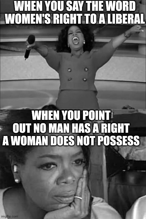 Name them, name the rights liberal women apparently do not have that men do have. Name them please.... | WHEN YOU SAY THE WORD WOMEN'S RIGHT TO A LIBERAL; WHEN YOU POINT OUT NO MAN HAS A RIGHT A WOMAN DOES NOT POSSESS | image tagged in women rights,men vs women,reality is often dissapointing,liberal logic,hypocrisy,prove me wrong | made w/ Imgflip meme maker