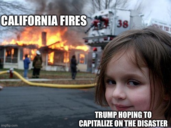 Trump x california fires | CALIFORNIA FIRES; TRUMP HOPING TO CAPITALIZE ON THE DISASTER | image tagged in donald trump,california fires,republicans,right wing,conservatives | made w/ Imgflip meme maker