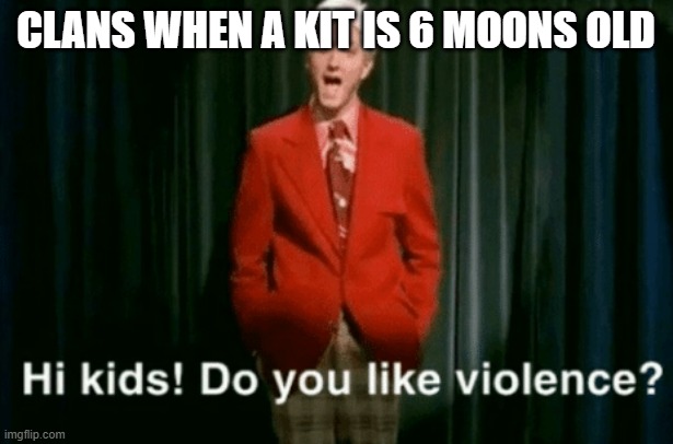 (: | CLANS WHEN A KIT IS 6 MOONS OLD | image tagged in hi kids do you like violence | made w/ Imgflip meme maker