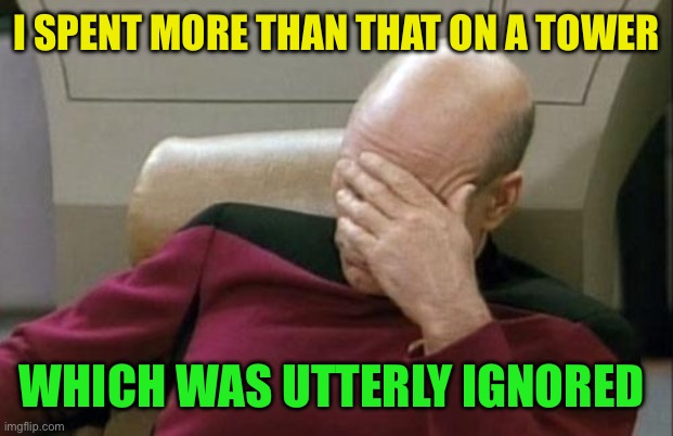 Captain Picard Facepalm Meme | I SPENT MORE THAN THAT ON A TOWER WHICH WAS UTTERLY IGNORED | image tagged in memes,captain picard facepalm | made w/ Imgflip meme maker