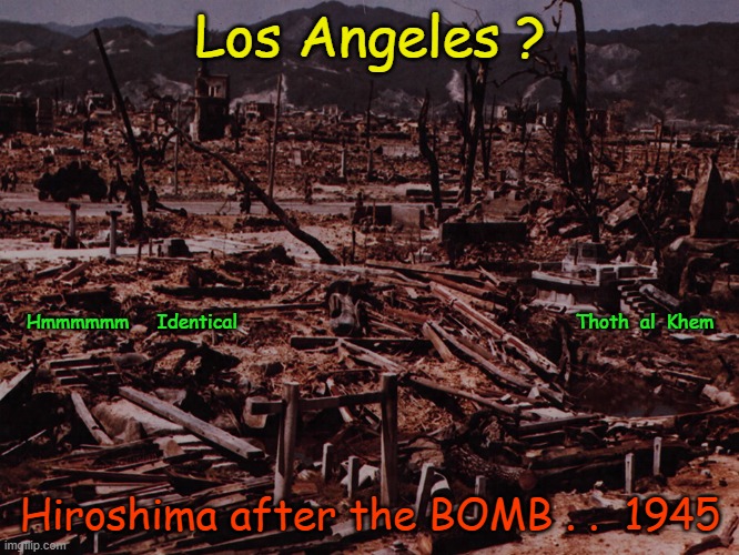 GAVIN NEWSOM | Los Angeles ? Hmmmmmm     Identical                                                            Thoth  al  Khem; Hiroshima after the BOMB . .  1945 | image tagged in fire,newsom,gavin,los angeles fire,la fire | made w/ Imgflip meme maker