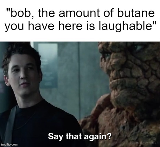 obscure song reference | "bob, the amount of butane you have here is laughable" | image tagged in say that again | made w/ Imgflip meme maker