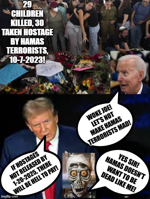 Trump!! There will be hell to pay! Now the terrorists are negotiating! | YES SIR! HAMAS DOESN'T WANT TO BE DEAD LIKE ME! IF HOSTAGES NOT RELEASED BY 1-20-2025, THERE WILL BE HELL TO PAY! | image tagged in achmed the dead terrorist,peace was never an option | made w/ Imgflip meme maker