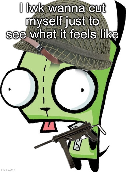 Gir | I lwk wanna cut myself just to see what it feels like | image tagged in gir | made w/ Imgflip meme maker