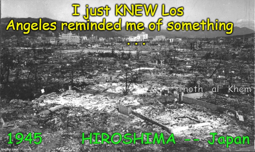 LOS ANGELES FIRE | I just KNEW Los Angeles reminded me of something    
    . . . Thoth   al   Khem; 1945      HIROSHIMA -- Japan | image tagged in karma,hiroshima,la fire,newsom will never be president,gavin lies,newsom lies | made w/ Imgflip meme maker