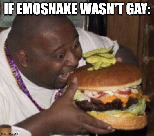 weird-fat-man-eating-burger | IF EMOSNAKE WASN'T GAY: | image tagged in weird-fat-man-eating-burger | made w/ Imgflip meme maker