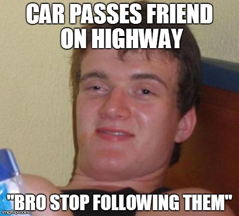 10 Guy | CAR PASSES FRIEND ON HIGHWAY "BRO STOP FOLLOWING THEM" | image tagged in memes,10 guy,AdviceAnimals | made w/ Imgflip meme maker