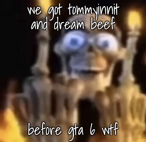 fuck you | we got tommyinnit and dream beef; before gta 6 wtf | image tagged in fuck you | made w/ Imgflip meme maker