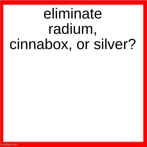 Red box | eliminate radium, cinnabox, or silver? | image tagged in red box | made w/ Imgflip meme maker