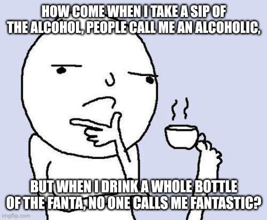 :3 | HOW COME WHEN I TAKE A SIP OF THE ALCOHOL, PEOPLE CALL ME AN ALCOHOLIC, BUT WHEN I DRINK A WHOLE BOTTLE OF THE FANTA, NO ONE CALLS ME FANTASTIC? | image tagged in thinking meme | made w/ Imgflip meme maker