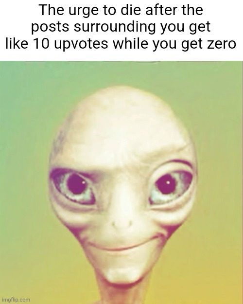 Freaky ahh alien | The urge to die after the posts surrounding you get like 10 upvotes while you get zero | image tagged in freaky ahh alien | made w/ Imgflip meme maker