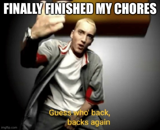 lol | FINALLY FINISHED MY CHORES | image tagged in guess who's back back again | made w/ Imgflip meme maker