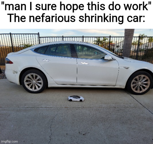 Teal | "man I sure hope this do work"
The nefarious shrinking car: | image tagged in x why did you shrink my car | made w/ Imgflip meme maker