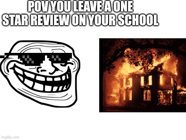 School | POV YOU LEAVE A ONE STAR REVIEW ON YOUR SCHOOL | image tagged in fun,funny,relatable,cool,w | made w/ Imgflip meme maker