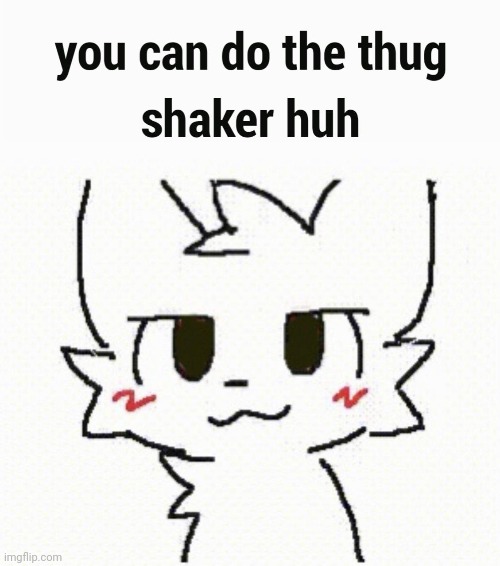 . | image tagged in thug shaker | made w/ Imgflip meme maker