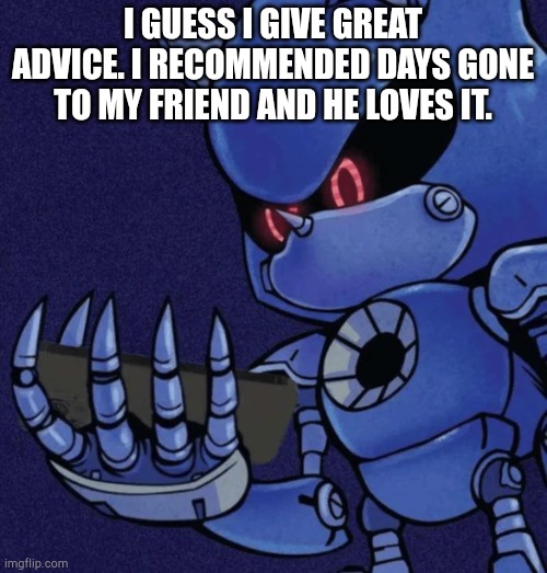 I'm feeling "normal" today. | I GUESS I GIVE GREAT ADVICE. I RECOMMENDED DAYS GONE TO MY FRIEND AND HE LOVES IT. | image tagged in metal sonic reaction | made w/ Imgflip meme maker