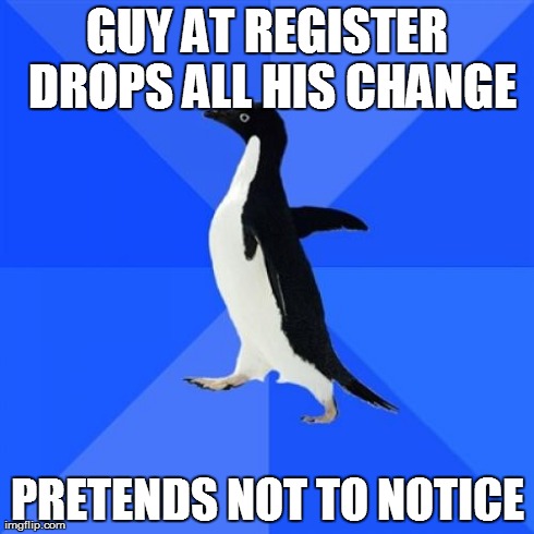 Socially Awkward Penguin Meme | GUY AT REGISTER DROPS ALL HIS CHANGE PRETENDS NOT TO NOTICE | image tagged in memes,socially awkward penguin,AdviceAnimals | made w/ Imgflip meme maker