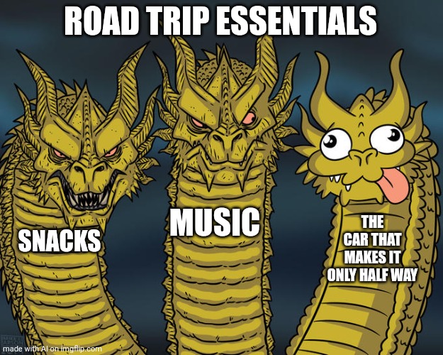 Always true | ROAD TRIP ESSENTIALS; MUSIC; THE CAR THAT MAKES IT ONLY HALF WAY; SNACKS | image tagged in three-headed dragon | made w/ Imgflip meme maker