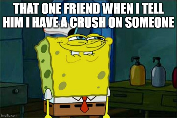Don't You Squidward | THAT ONE FRIEND WHEN I TELL HIM I HAVE A CRUSH ON SOMEONE | image tagged in memes,don't you squidward | made w/ Imgflip meme maker