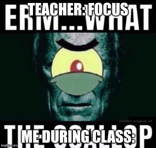 Erm...what the scallop | TEACHER: FOCUS; ME DURING CLASS: | image tagged in erm what the scallop | made w/ Imgflip meme maker