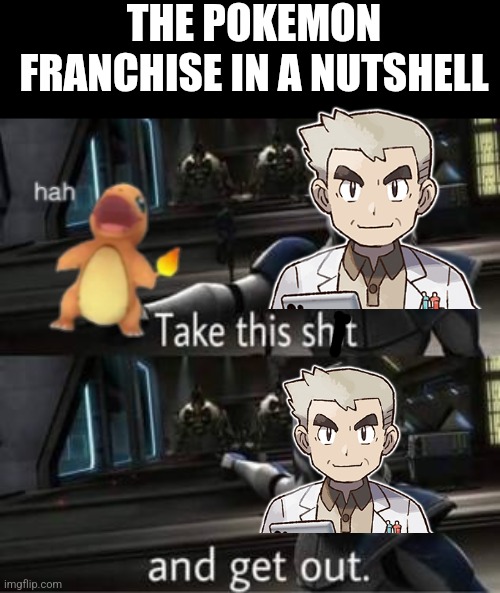 Take this shit and get out | THE POKEMON FRANCHISE IN A NUTSHELL | image tagged in take this shit and get out | made w/ Imgflip meme maker