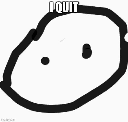 silly lil circle guy | I QUIT | image tagged in silly lil circle guy | made w/ Imgflip meme maker