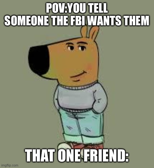 Im just a chill guy | POV:YOU TELL SOMEONE THE FBI WANTS THEM; THAT ONE FRIEND: | image tagged in low key just a chill guy | made w/ Imgflip meme maker