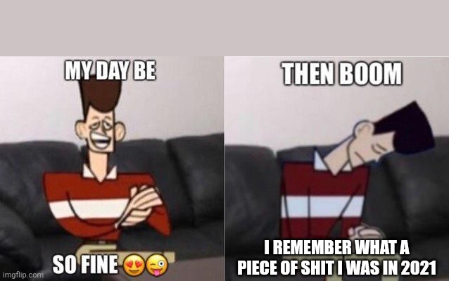 My Day be so fine | I REMEMBER WHAT A PIECE OF SHIT I WAS IN 2021 | image tagged in my day be so fine | made w/ Imgflip meme maker