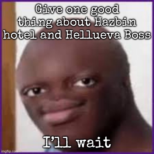 Bald Ksi | Give one good thing about Hazbin hotel and Hellueva Boss; I’ll wait | image tagged in bald ksi,msmg | made w/ Imgflip meme maker