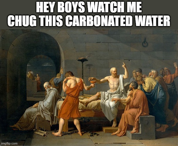 Socrates' Poison Cup | HEY BOYS WATCH ME CHUG THIS CARBONATED WATER | image tagged in socrates' poison cup | made w/ Imgflip meme maker