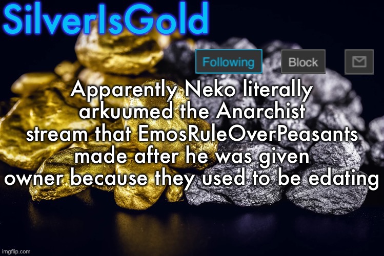 And now I’m seeing comments and posts that Emos made asking him why he did that with no response from him | Apparently Neko literally arkuumed the Anarchist stream that EmosRuleOverPeasants made after he was given owner because they used to be edating | image tagged in silver s nostalgia template | made w/ Imgflip meme maker
