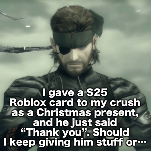 Metal Gear Solid Snake | I gave a $25 Roblox card to my crush as a Christmas present, and he just said “Thank you”. Should I keep giving him stuff or… | image tagged in metal gear solid snake | made w/ Imgflip meme maker