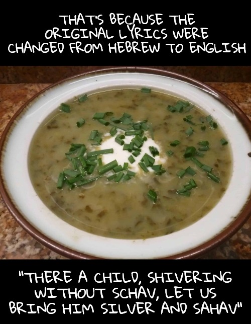 THAT'S BECAUSE THE ORIGINAL LYRICS WERE CHANGED FROM HEBREW TO ENGLISH "THERE A CHILD, SHIVERING WITHOUT SCHAV, LET US BRING HIM SILVER AND  | made w/ Imgflip meme maker