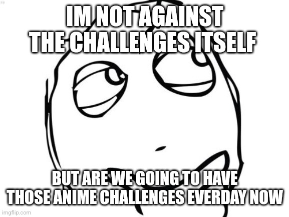 Just a question | IM NOT AGAINST THE CHALLENGES ITSELF; BUT ARE WE GOING TO HAVE THOSE ANIME CHALLENGES EVERDAY NOW | image tagged in memes,question rage face | made w/ Imgflip meme maker