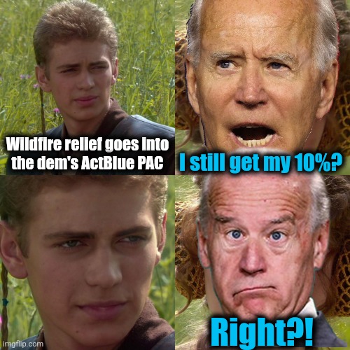 California corruption! | Wildfire relief goes into
the dem's ActBlue PAC; I still get my 10%? Right?! | image tagged in anakin padme 4 panel,memes,joe biden,democrats,actblue,wildfire relief | made w/ Imgflip meme maker