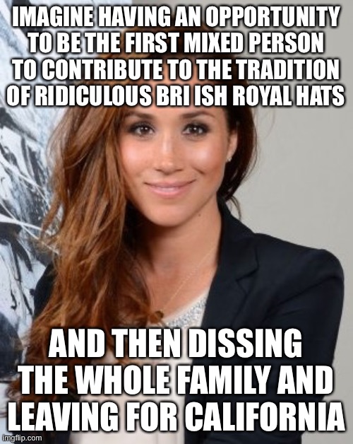 this ain't staying up long | IMAGINE HAVING AN OPPORTUNITY TO BE THE FIRST MIXED PERSON TO CONTRIBUTE TO THE TRADITION OF RIDICULOUS BRI ISH ROYAL HATS; AND THEN DISSING THE WHOLE FAMILY AND LEAVING FOR CALIFORNIA | image tagged in meghan markle | made w/ Imgflip meme maker