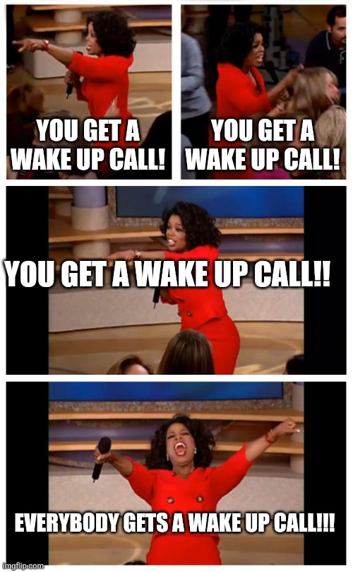 2025 bout to be like | YOU GET A WAKE UP CALL! YOU GET A WAKE UP CALL! YOU GET A WAKE UP CALL!! EVERYBODY GETS A WAKE UP CALL!!! | image tagged in memes,oprah you get a car everybody gets a car,humor | made w/ Imgflip meme maker