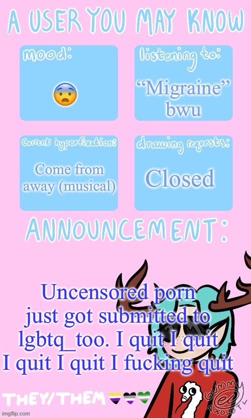 I’m so tired | “Migraine” bwu; 😨; Come from away (musical); Closed; Uncensored porn just got submitted to lgbtq_too. I quit I quit I quit I quit I fucking quit | image tagged in mays announcement sponsored by gummers | made w/ Imgflip meme maker