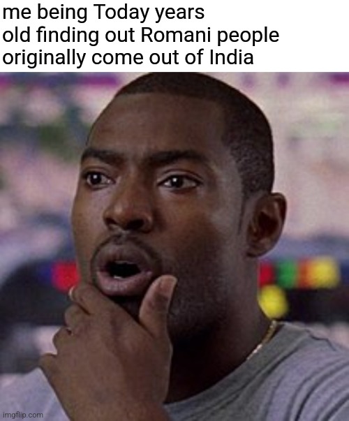 me being Today years old finding out Romani people originally come out of India | image tagged in blank white template,shocked black guy | made w/ Imgflip meme maker