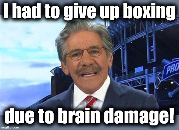 GERALDO RIVERA IS CONFUSED | I had to give up boxing due to brain damage! | image tagged in geraldo rivera is confused | made w/ Imgflip meme maker