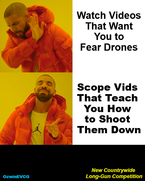 New Countrywide Long-Gun Competition | Watch Videos 

That Want 

You to 

Fear Drones; Scope Vids 

That Teach 

You How 

to Shoot 

Them Down; New Countrywide 

Long-Gun Competition; OzwinEVCG | image tagged in memes,drake hotline bling,drones,guns,video tutorials,learning and growing | made w/ Imgflip meme maker