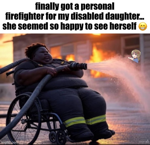 rip | finally got a personal firefighter for my disabled daughter... she seemed so happy to see herself 😁 | image tagged in funny,california,fire,fire department,memes | made w/ Imgflip meme maker