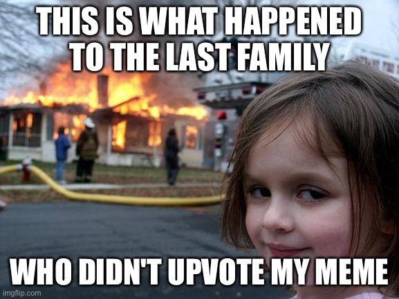 she's a menace | THIS IS WHAT HAPPENED TO THE LAST FAMILY; WHO DIDN'T UPVOTE MY MEME | image tagged in memes,disaster girl | made w/ Imgflip meme maker