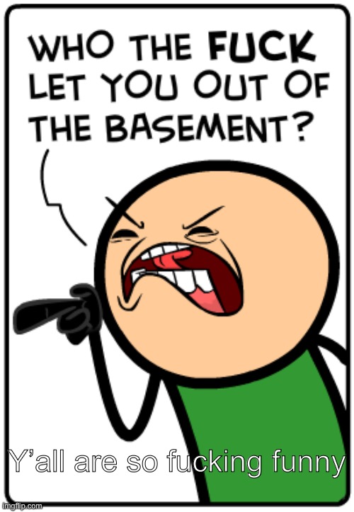Who let you out of the basement | Y’all are so fucking funny | image tagged in who let you out of the basement | made w/ Imgflip meme maker
