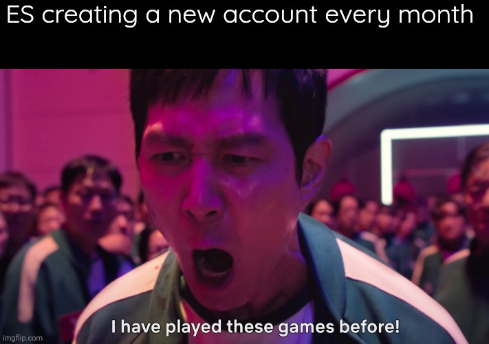 I have played these games before! | ES creating a new account every month | image tagged in i have played these games before | made w/ Imgflip meme maker