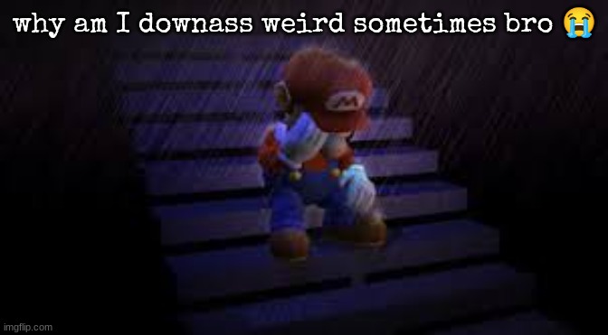 Sad mario | why am I downass weird sometimes bro 😭 | image tagged in sad mario | made w/ Imgflip meme maker