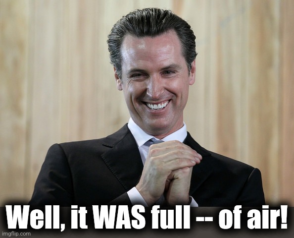 Scheming Gavin Newsom  | Well, it WAS full -- of air! | image tagged in scheming gavin newsom | made w/ Imgflip meme maker